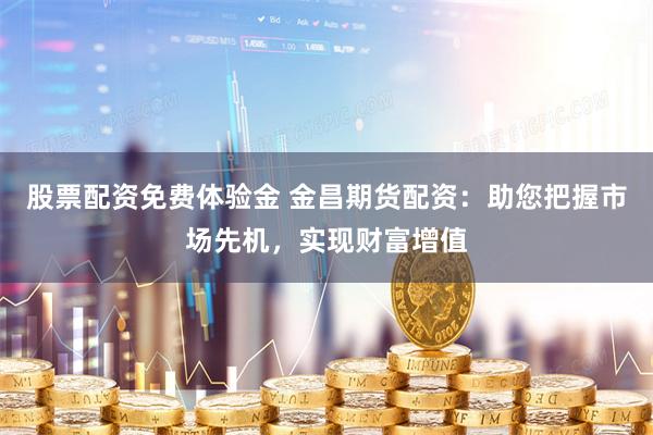 股票配资免费体验金 金昌期货配资：助您把握市场先机，实现财富增值