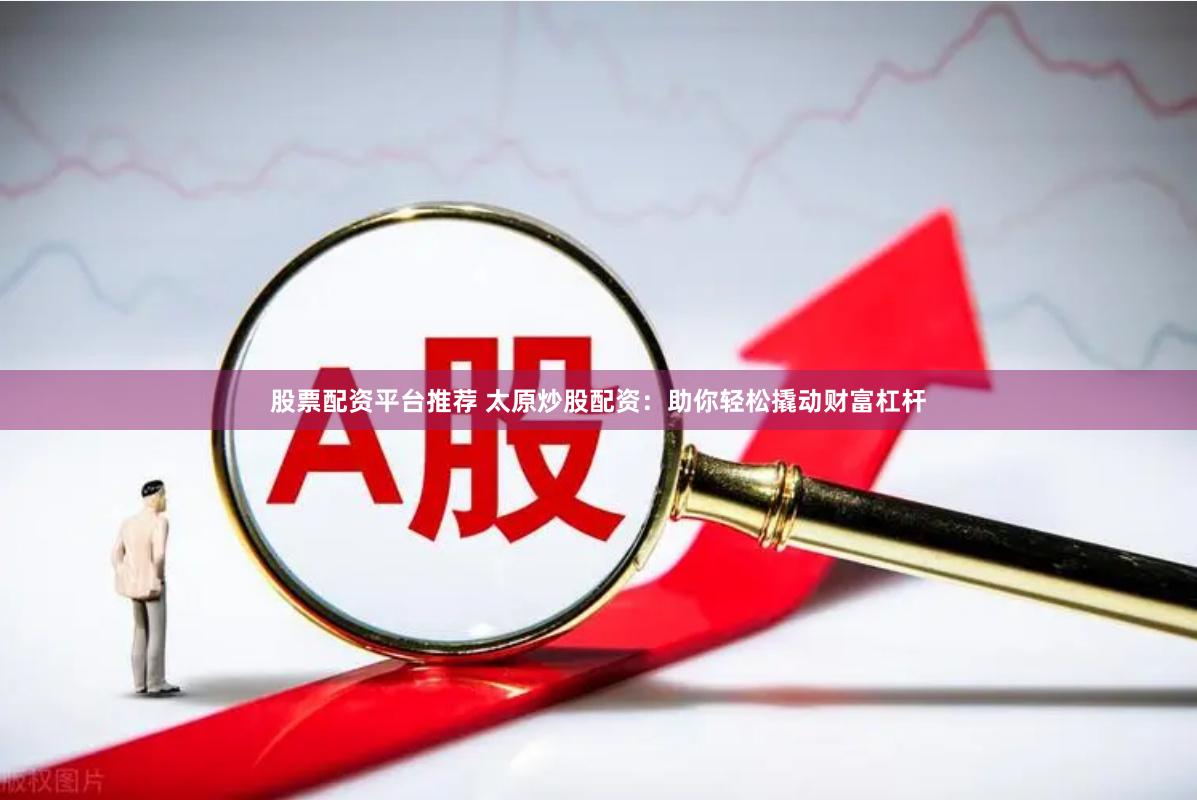 股票配资平台推荐 太原炒股配资：助你轻松撬动财富杠杆