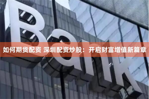 如何期货配资 深圳配资炒股：开启财富增值新篇章