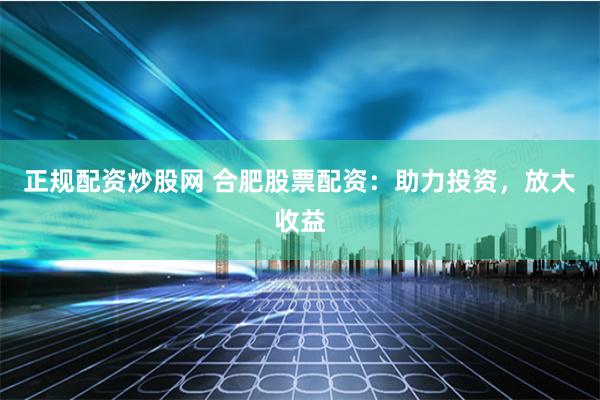 正规配资炒股网 合肥股票配资：助力投资，放大收益