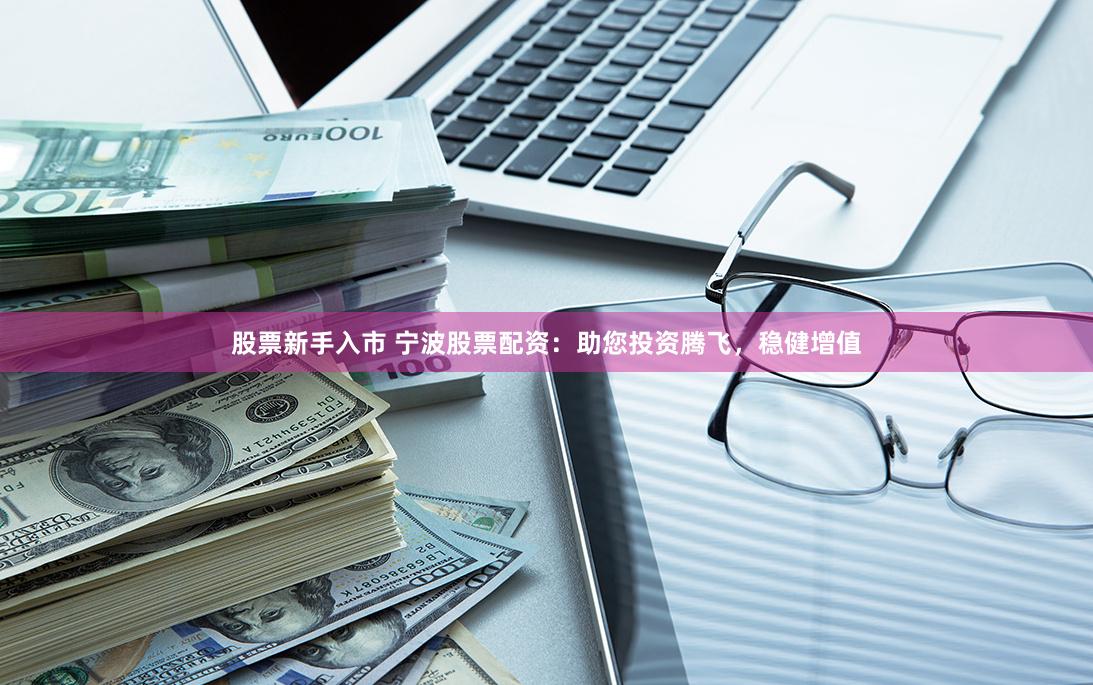 股票新手入市 宁波股票配资：助您投资腾飞，稳健增值