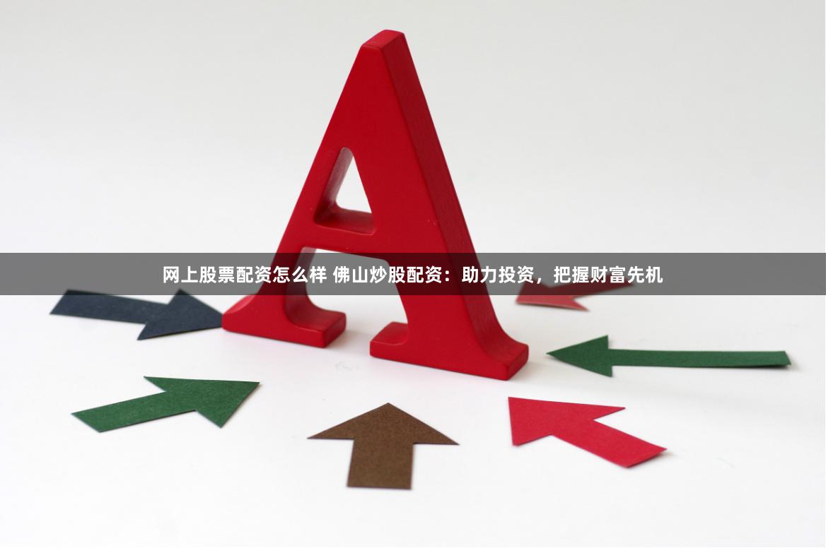 网上股票配资怎么样 佛山炒股配资：助力投资，把握财富先机
