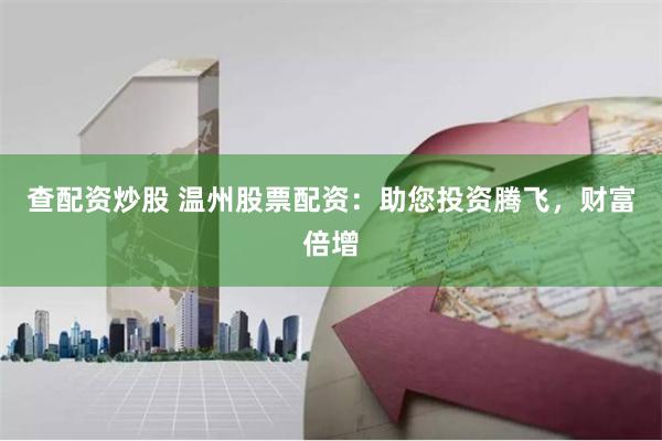 查配资炒股 温州股票配资：助您投资腾飞，财富倍增