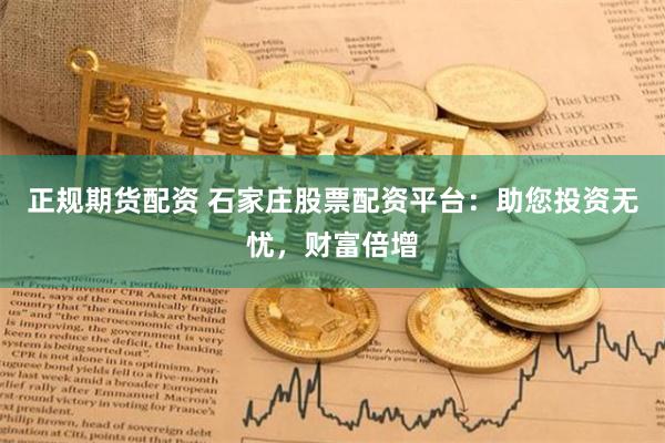 正规期货配资 石家庄股票配资平台：助您投资无忧，财富倍增
