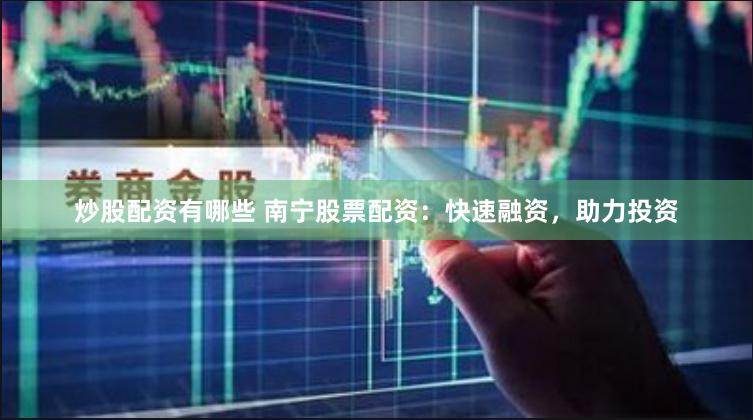 炒股配资有哪些 南宁股票配资：快速融资，助力投资