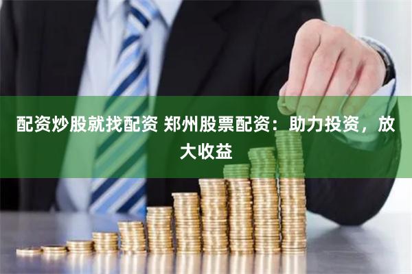 配资炒股就找配资 郑州股票配资：助力投资，放大收益