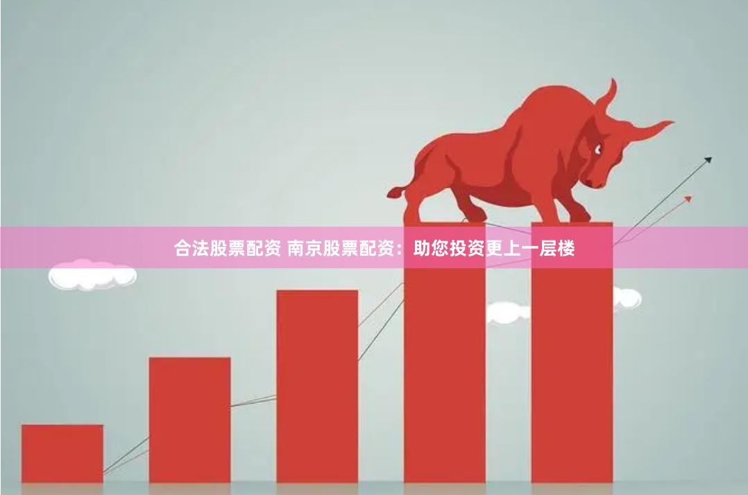 合法股票配资 南京股票配资：助您投资更上一层楼