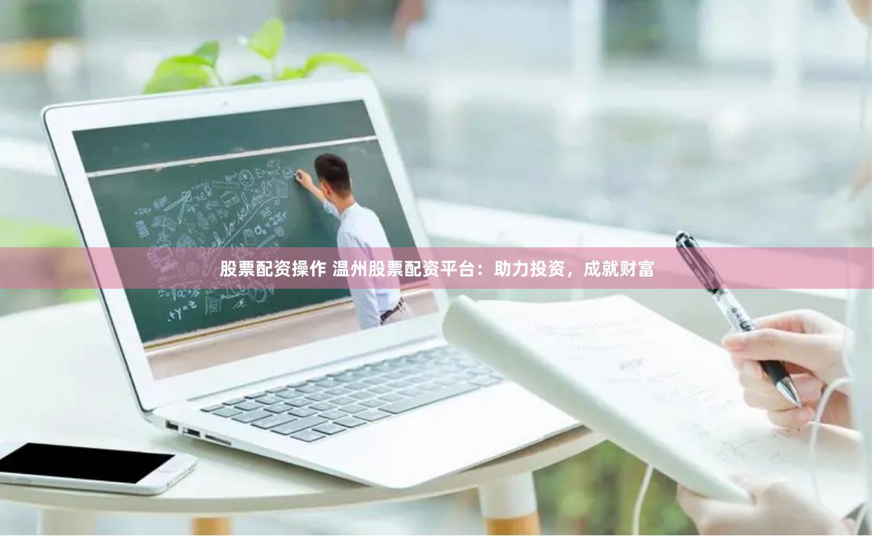 股票配资操作 温州股票配资平台：助力投资，成就财富
