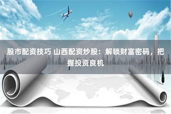 股市配资技巧 山西配资炒股：解锁财富密码，把握投资良机