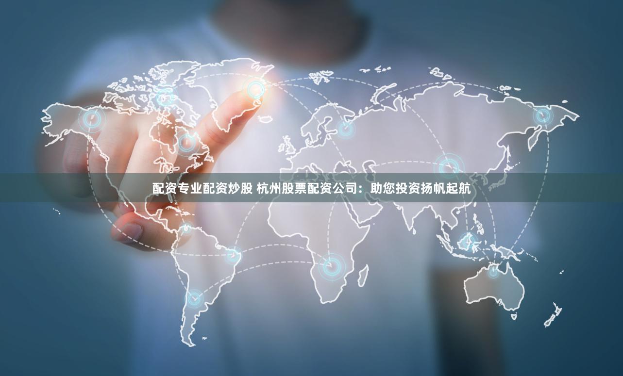 配资专业配资炒股 杭州股票配资公司：助您投资扬帆起航