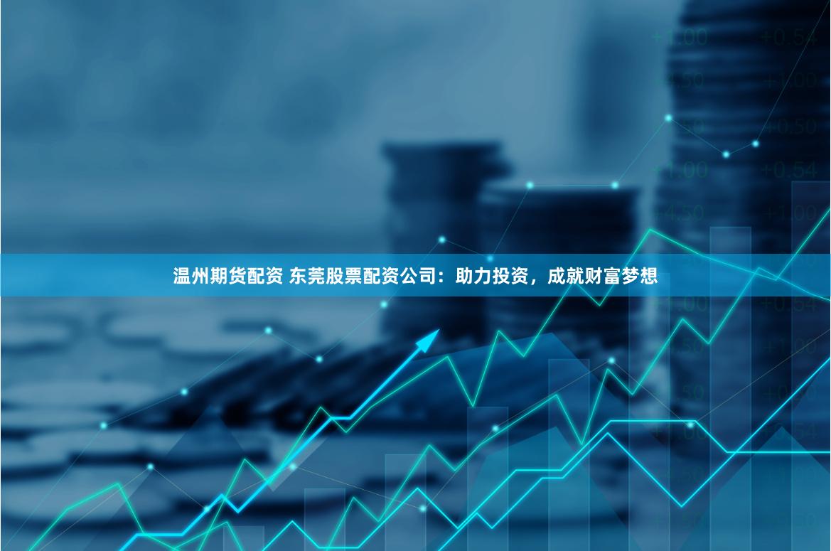 温州期货配资 东莞股票配资公司：助力投资，成就财富梦想