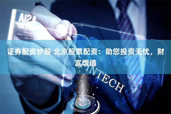 证券配资炒股 北京股票配资：助您投资无忧，财富增值