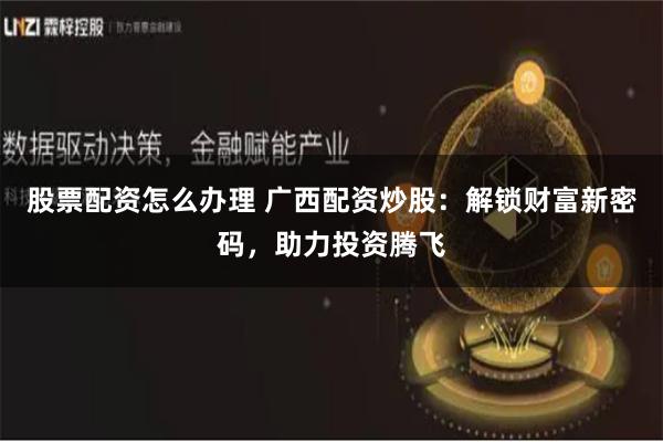 股票配资怎么办理 广西配资炒股：解锁财富新密码，助力投资腾飞