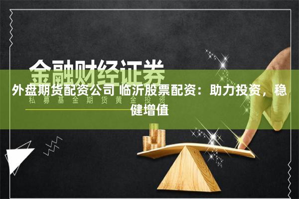 外盘期货配资公司 临沂股票配资：助力投资，稳健增值