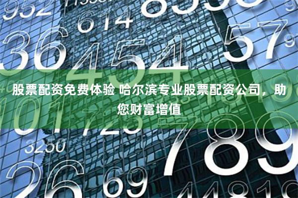 股票配资免费体验 哈尔滨专业股票配资公司，助您财富增值