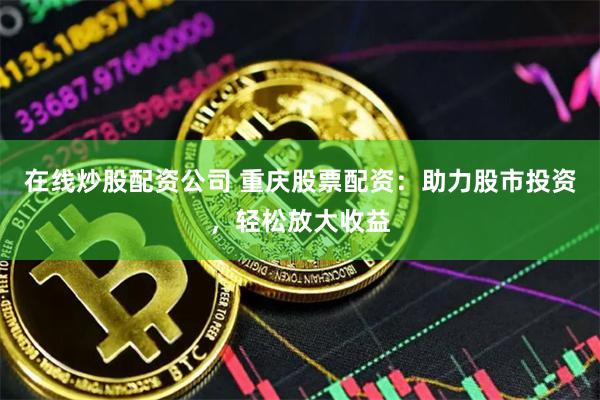 在线炒股配资公司 重庆股票配资：助力股市投资，轻松放大收益