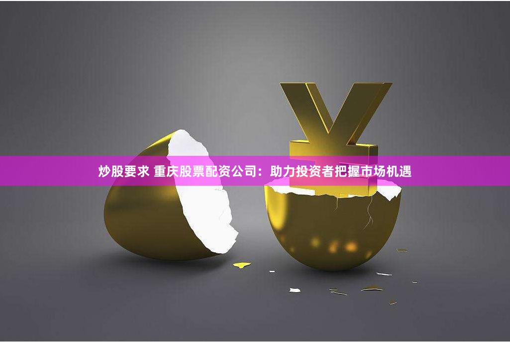炒股要求 重庆股票配资公司：助力投资者把握市场机遇