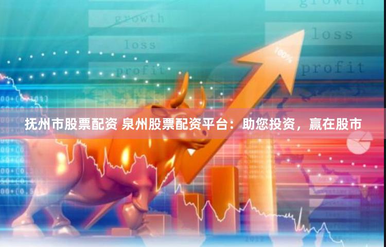 抚州市股票配资 泉州股票配资平台：助您投资，赢在股市