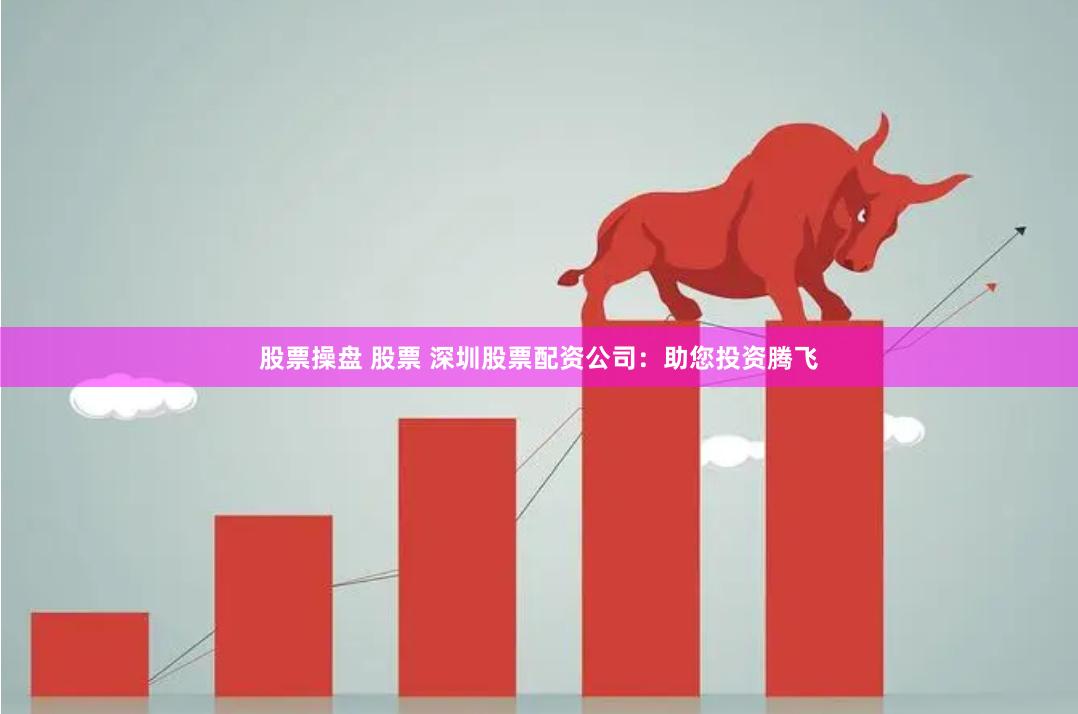 股票操盘 股票 深圳股票配资公司：助您投资腾飞