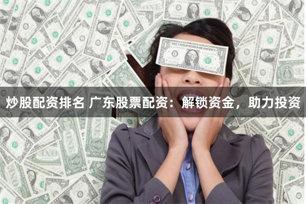 炒股配资排名 广东股票配资：解锁资金，助力投资