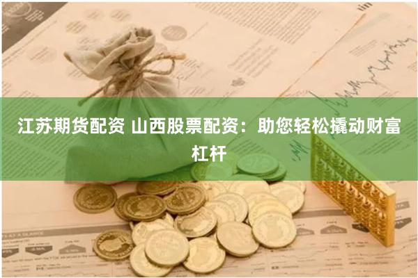 江苏期货配资 山西股票配资：助您轻松撬动财富杠杆