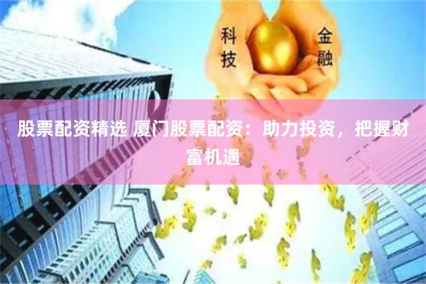 股票配资精选 厦门股票配资：助力投资，把握财富机遇