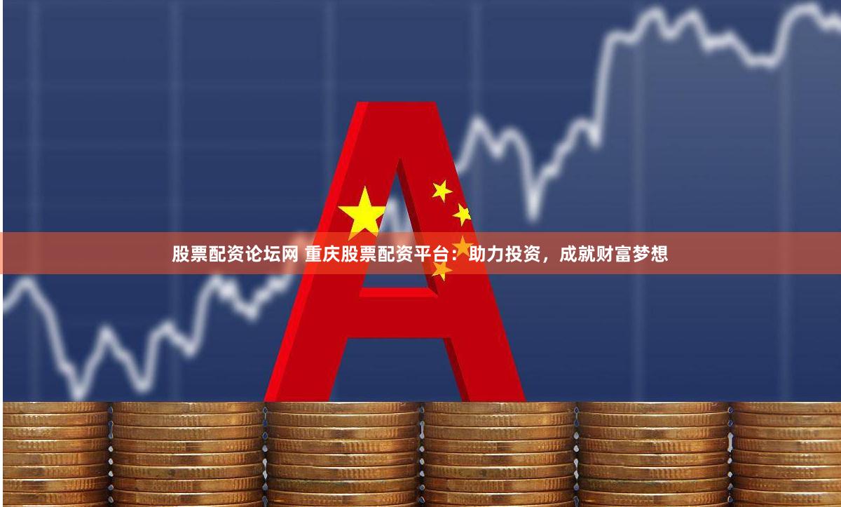 股票配资论坛网 重庆股票配资平台：助力投资，成就财富梦想