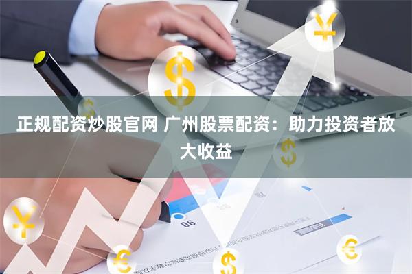 正规配资炒股官网 广州股票配资：助力投资者放大收益