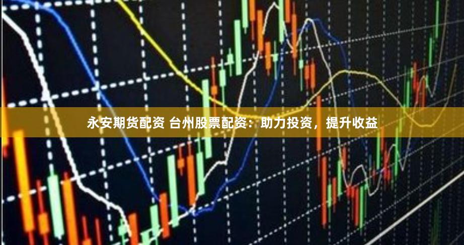 永安期货配资 台州股票配资：助力投资，提升收益