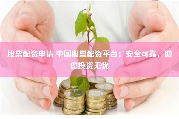 股票配资申请 中国股票配资平台：安全可靠，助您投资无忧