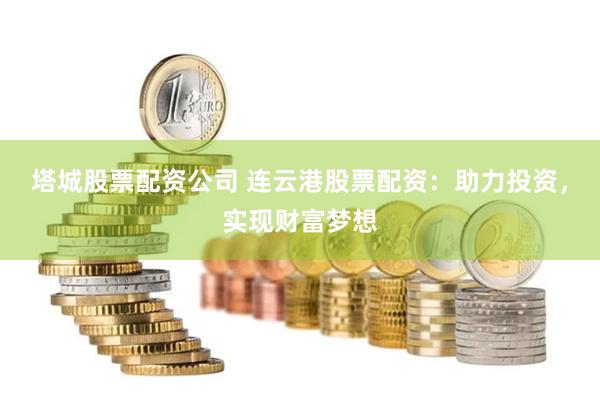 塔城股票配资公司 连云港股票配资：助力投资，实现财富梦想