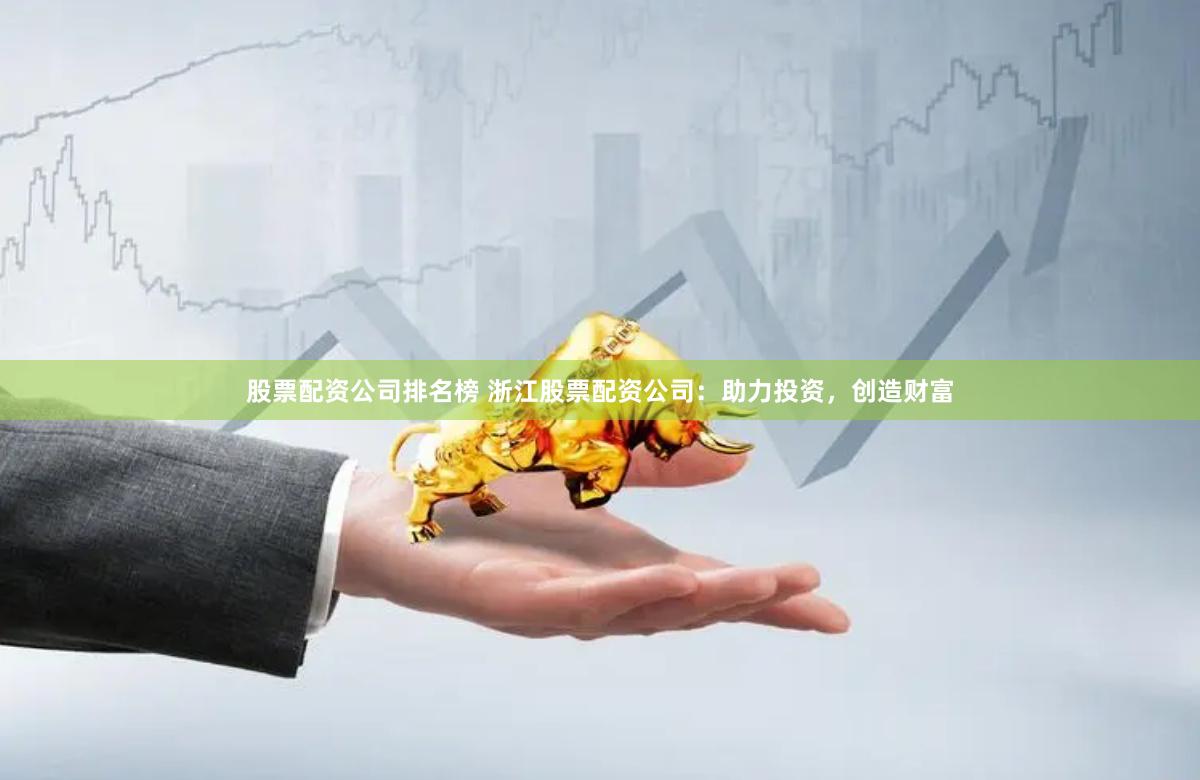 股票配资公司排名榜 浙江股票配资公司：助力投资，创造财富