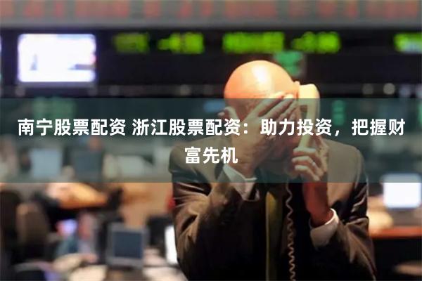 南宁股票配资 浙江股票配资：助力投资，把握财富先机