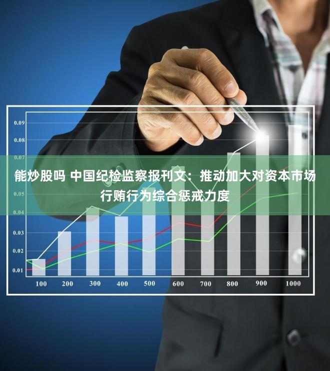 能炒股吗 中国纪检监察报刊文：推动加大对资本市场行贿行为综合惩戒力度