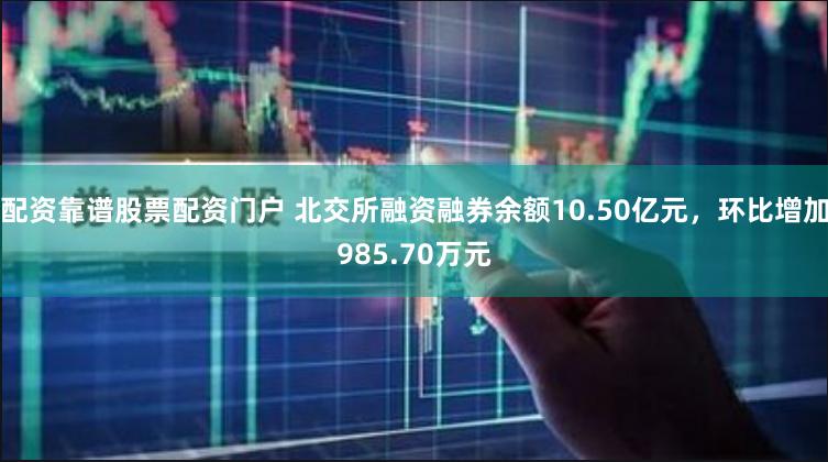 配资靠谱股票配资门户 北交所融资融券余额10.50亿元，环比增加985.70万元