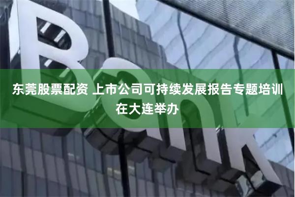 东莞股票配资 上市公司可持续发展报告专题培训在大连举办