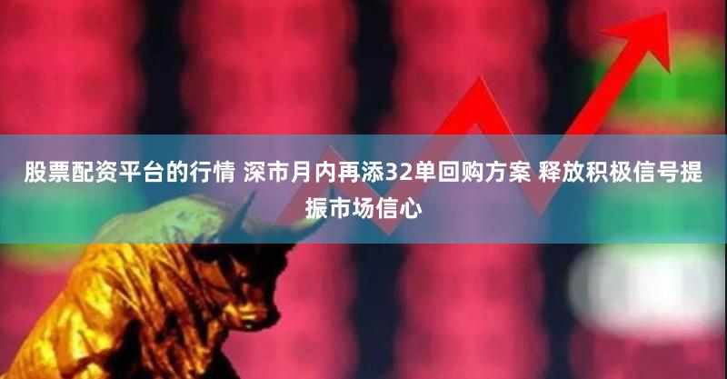 股票配资平台的行情 深市月内再添32单回购方案 释放积极信号提振市场信心