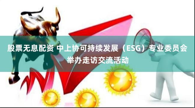 股票无息配资 中上协可持续发展（ESG）专业委员会举办走访交流活动