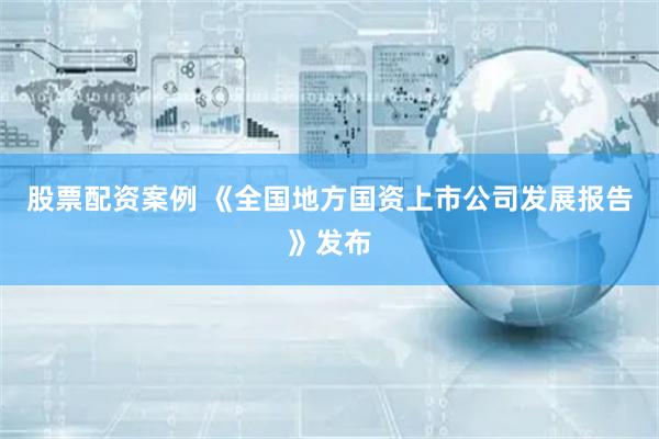 股票配资案例 《全国地方国资上市公司发展报告》发布