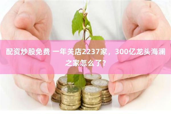 配资炒股免费 一年关店2237家，300亿龙头海澜之家怎么了？