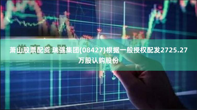 萧山股票配资 瑞强集团(08427)根据一般授权配发2725.27万股认购股份