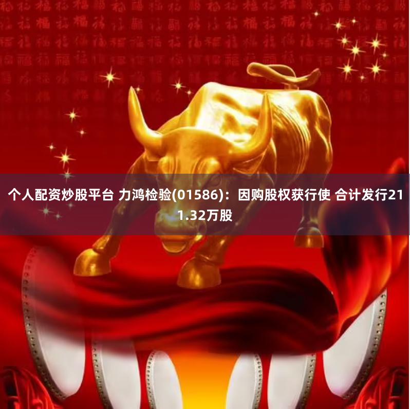 个人配资炒股平台 力鸿检验(01586)：因购股权获行使 合计发行211.32万股