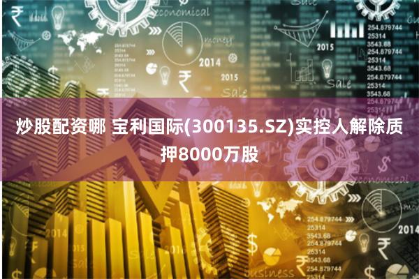 炒股配资哪 宝利国际(300135.SZ)实控人解除质押8000万股