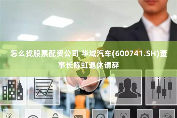怎么找股票配资公司 华域汽车(600741.SH)董事长陈虹退休请辞