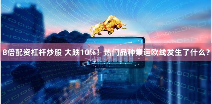 8倍配资杠杆炒股 大跌10%！热门品种集运欧线发生了什么？