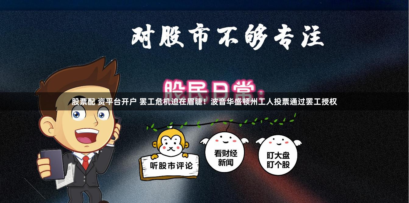 股票配 资平台开户 罢工危机迫在眉睫！波音华盛顿州工人投票通过罢工授权