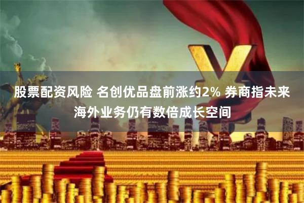 股票配资风险 名创优品盘前涨约2% 券商指未来海外业务仍有数倍成长空间