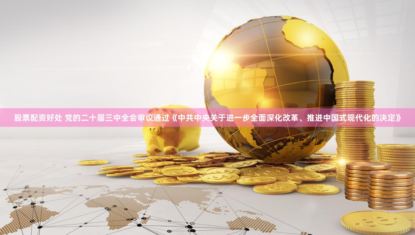 股票配资好处 党的二十届三中全会审议通过《中共中央关于进一步全面深化改革、推进中国式现代化的决定》