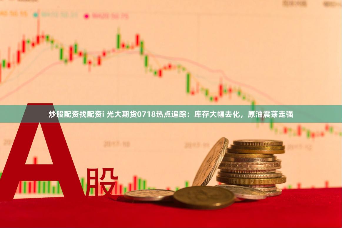 炒股配资找配资i 光大期货0718热点追踪：库存大幅去化，原油震荡走强