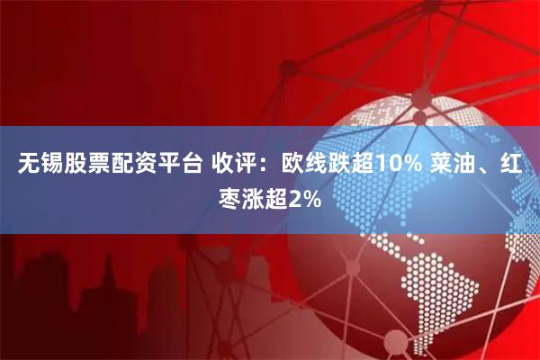 无锡股票配资平台 收评：欧线跌超10% 菜油、红枣涨超2%